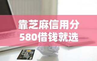 靠芝麻信用分580借钱就选这6个8千元不查征信的借款平台百分百通过