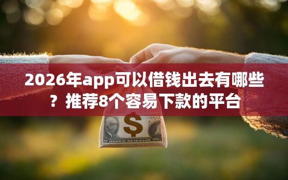 2026年app可以借钱出去有哪些？推荐8个容易下款的平台