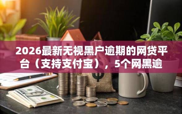 2026最新无视黑户逾期的网贷平台（支持支付宝），5个网黑逾期下款软件无私分享