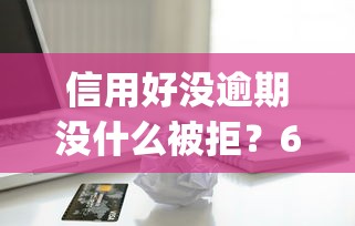 信用好没逾期没什么被拒？6个支持下款到微信的黑征信也能贷款的网贷app
