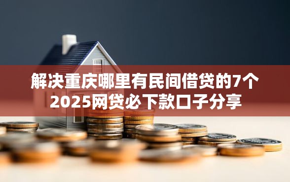 解决重庆哪里有民间借贷的7个2025网贷必下款口子分享