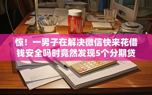 惊！一男子在解决微信快来花借钱安全吗时竟然发现5个分期贷款平台好下款，事后分享了出来