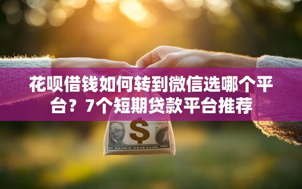 花呗借钱如何转到微信选哪个平台？7个短期贷款平台推荐