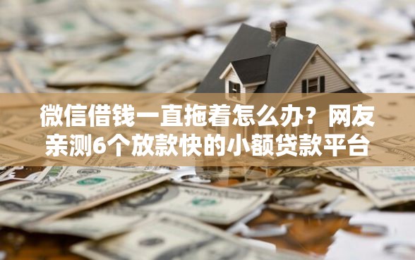 微信借钱一直拖着怎么办？网友亲测6个放款快的小额贷款平台盘点