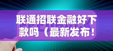 联通招联金融好下款吗（最新发布！）8个今年放水的网贷口子