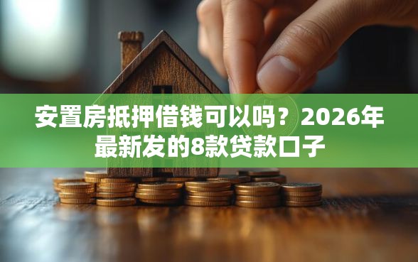 安置房抵押借钱可以吗？2026年最新发的8款贷款口子
