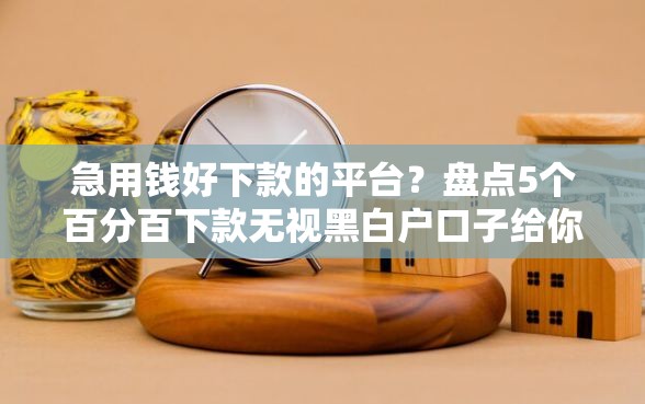 急用钱好下款的平台？盘点5个百分百下款无视黑白户口子给你参考