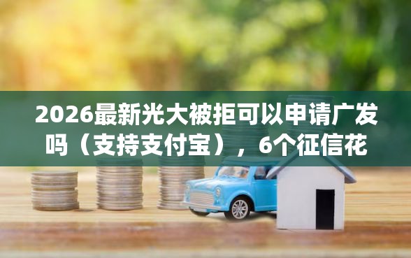 2026最新光大被拒可以申请广发吗（支持支付宝），6个征信花了可以借钱的网贷app无私分享