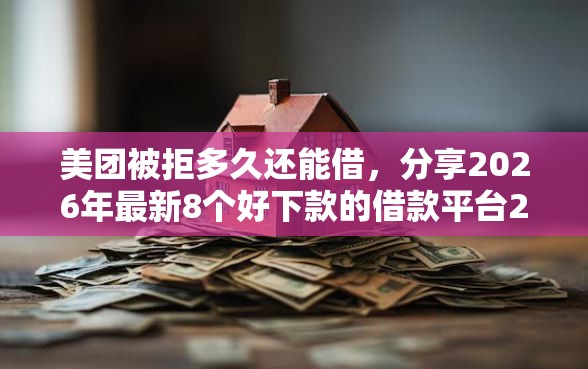 美团被拒多久还能借，分享2026年最新8个好下款的借款平台2025