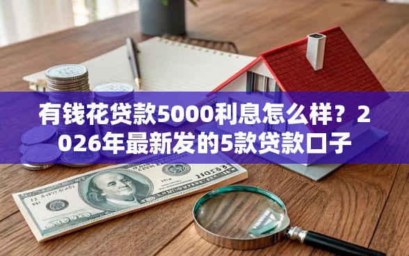 有钱花贷款5000利息怎么样？2026年最新发的5款贷款口子