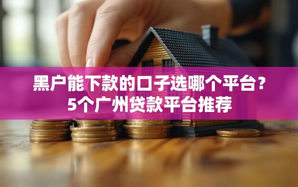 黑户能下款的口子选哪个平台？5个广州贷款平台推荐
