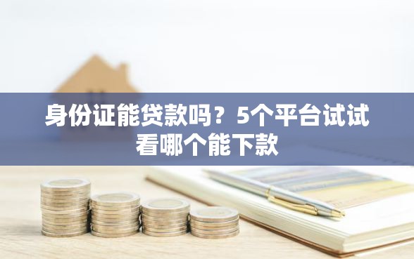 身份证能贷款吗？5个平台试试看哪个能下款