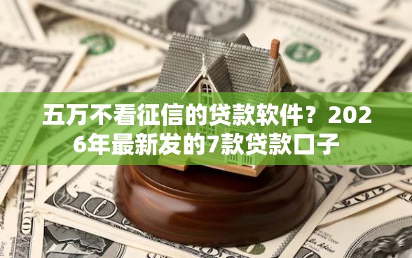 五万不看征信的贷款软件？2026年最新发的7款贷款口子