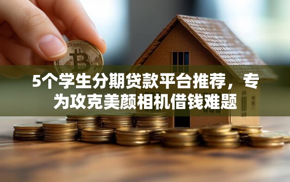 5个学生分期贷款平台推荐，专为攻克美颜相机借钱难题