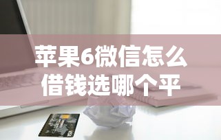 苹果6微信怎么借钱选哪个平台？5个微信有什么贷款平台推荐