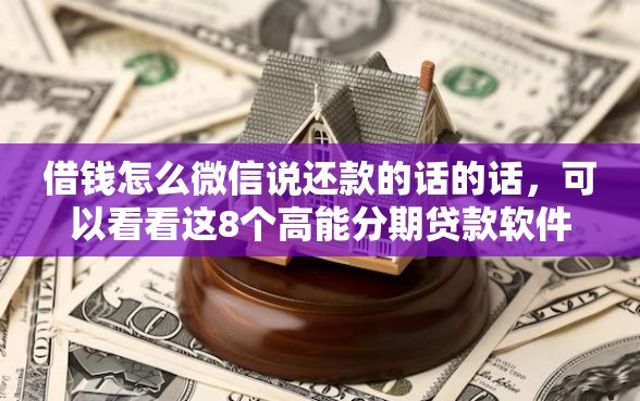借钱怎么微信说还款的话的话，可以看看这8个高能分期贷款软件新秀