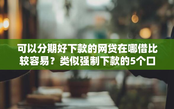 可以分期好下款的网贷在哪借比较容易？类似强制下款的5个口子参考