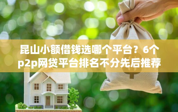 昆山小额借钱选哪个平台？6个p2p网贷平台排名不分先后推荐