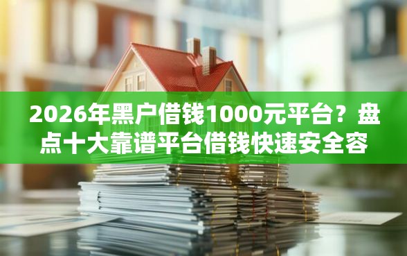 2026年黑户借钱1000元平台？盘点十大靠谱平台借钱快速安全容易通过