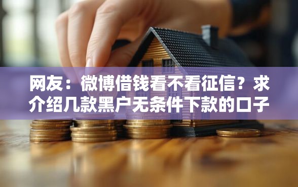 网友：微博借钱看不看征信？求介绍几款黑户无条件下款的口子