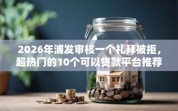 2026年浦发审核一个礼拜被拒，超热门的10个可以贷款平台推荐