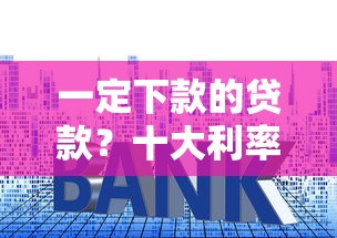 一定下款的贷款？十大利率最低的贷款平台推荐