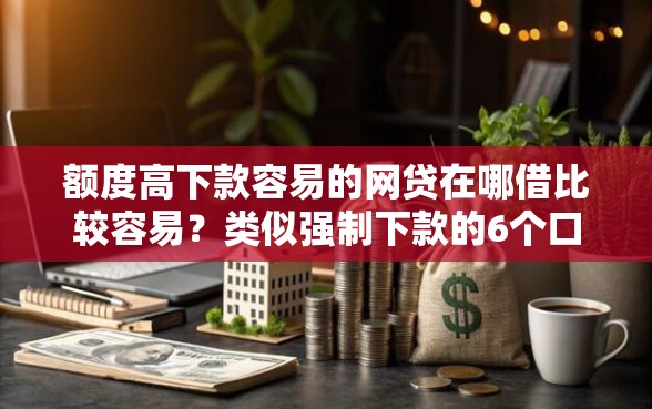 额度高下款容易的网贷在哪借比较容易？类似强制下款的6个口子参考