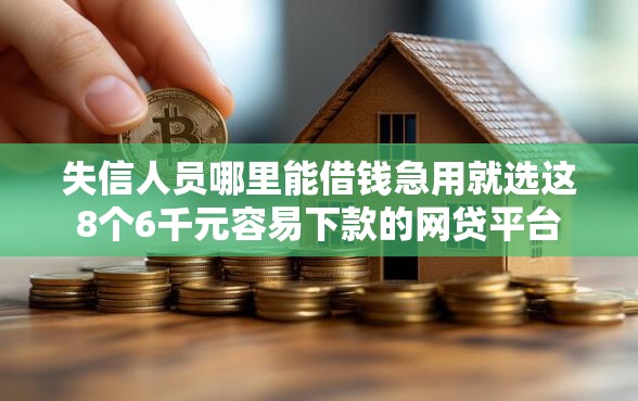 失信人员哪里能借钱急用就选这8个6千元容易下款的网贷平台
