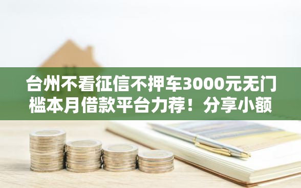 台州不看征信不押车3000元无门槛本月借款平台力荐！分享小额网贷口子3000元无门槛借款