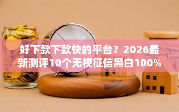 好下款下款快的平台？2026最新测评10个无视征信黑白100%秒下网贷app