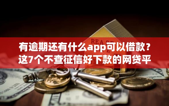 有逾期还有什么app可以借款？这7个不查征信好下款的网贷平台值得一试