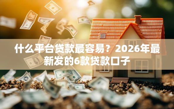 什么平台贷款最容易？2026年最新发的6款贷款口子