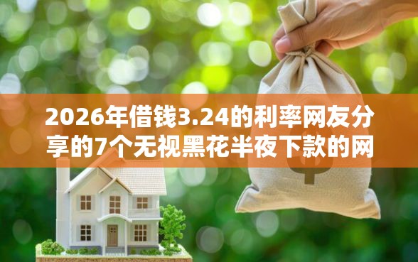 2026年借钱3.24的利率网友分享的7个无视黑花半夜下款的网贷口子我觉得不错！
