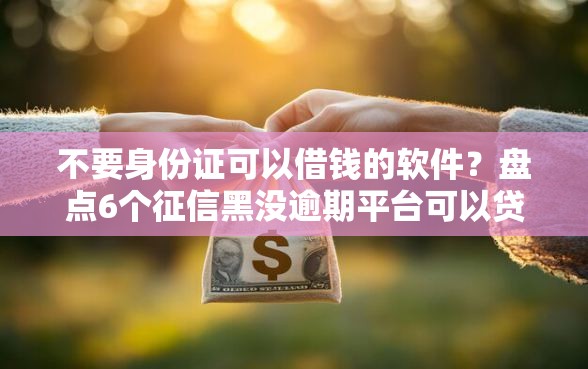 不要身份证可以借钱的软件？盘点6个征信黑没逾期平台可以贷到钱给你参考