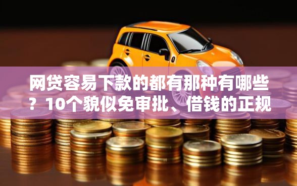 网贷容易下款的都有那种有哪些？10个貌似免审批、借钱的正规平台合集