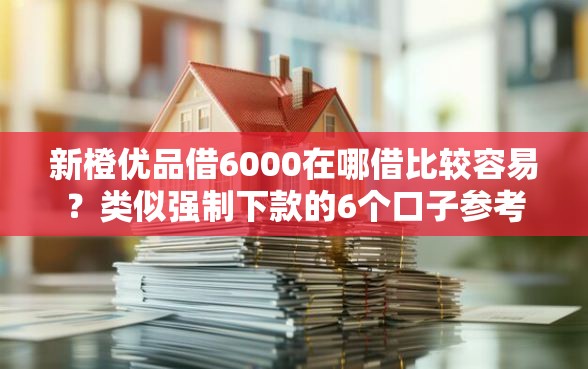 新橙优品借6000在哪借比较容易？类似强制下款的6个口子参考
