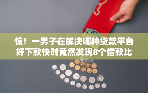 惊！一男子在解决哪种贷款平台好下款快时竟然发现8个借款比较多好贷款的平台呢，事后分享了出来