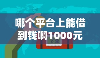 哪个平台上能借到钱啊1000元无门槛本月借款平台力荐！分享小额网贷口子1000元无门槛借款
