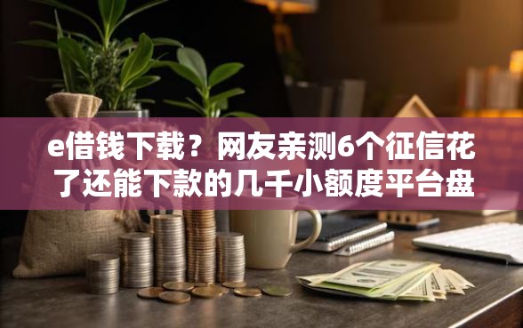 e借钱下载？网友亲测6个征信花了还能下款的几千小额度平台盘点