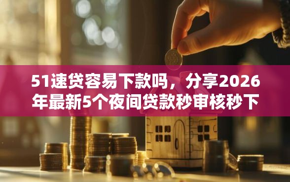 51速贷容易下款吗，分享2026年最新5个夜间贷款秒审核秒下款的平台