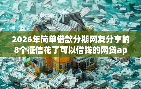 2026年简单借款分期网友分享的8个征信花了可以借钱的网贷app我觉得不错！
