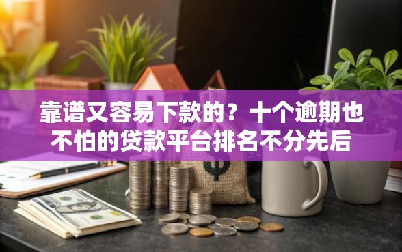 靠谱又容易下款的？十个逾期也不怕的贷款平台排名不分先后