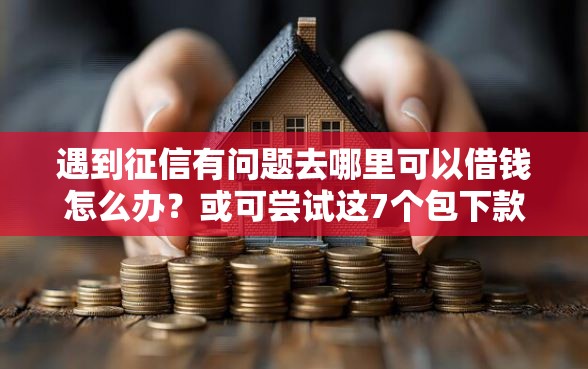 遇到征信有问题去哪里可以借钱怎么办？或可尝试这7个包下款平台无视黑白