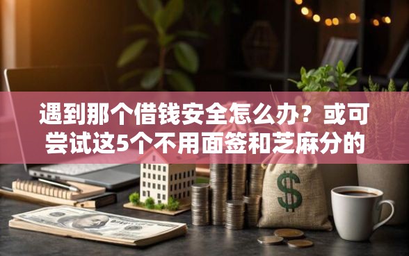 遇到那个借钱安全怎么办？或可尝试这5个不用面签和芝麻分的贷款软件