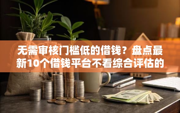 无需审核门槛低的借钱？盘点最新10个借钱平台不看综合评估的平台