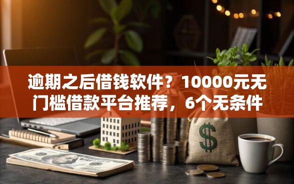 逾期之后借钱软件？10000元无门槛借款平台推荐，6个无条件下款的平台盘点