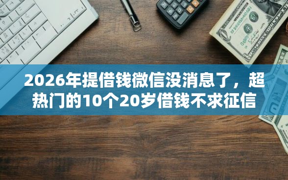 2026年提借钱微信没消息了，超热门的10个20岁借钱不求征信速借平台推荐