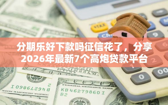 分期乐好下款吗征信花了，分享2026年最新7个高炮贷款平台