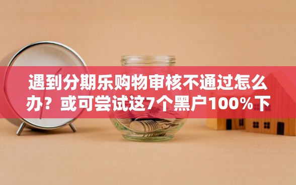 遇到分期乐购物审核不通过怎么办？或可尝试这7个黑户100%下款口子