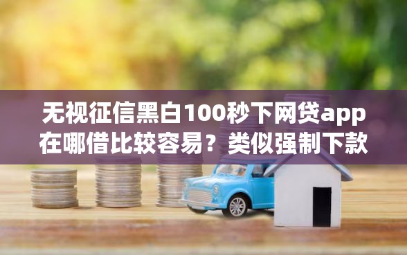无视征信黑白100秒下网贷app在哪借比较容易？类似强制下款的7个口子参考